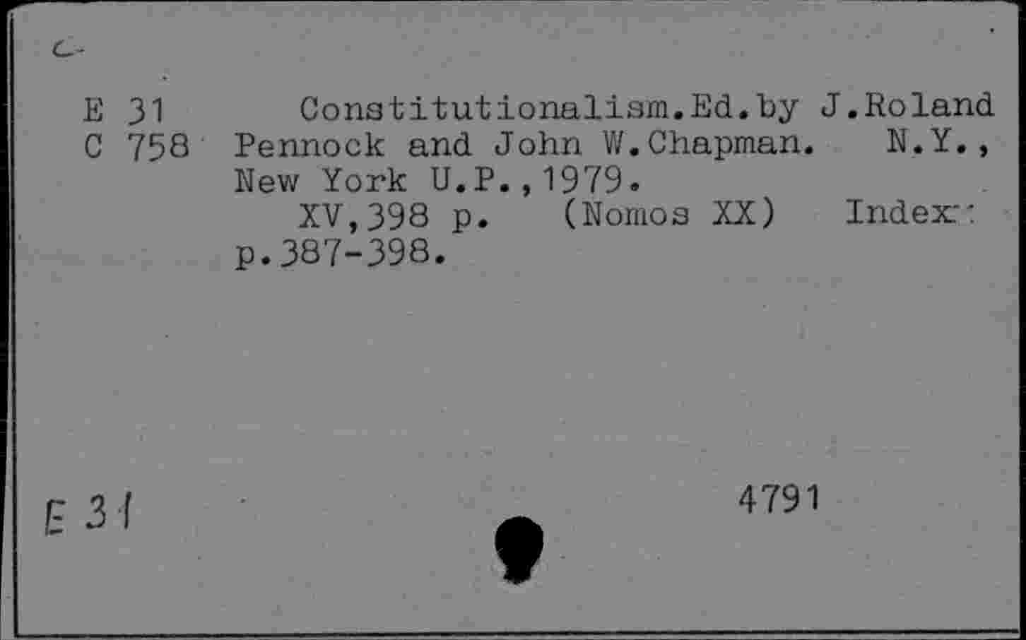 ﻿e-
E 31
C 758
Constitutionalism.Ed.by J.Roland Pennock and John V/.Chapman. N.Y. , New York U.P.,1979.
XV, 398 p. (Nomos XX) Index:: p.387-398.
E 3 1
4791